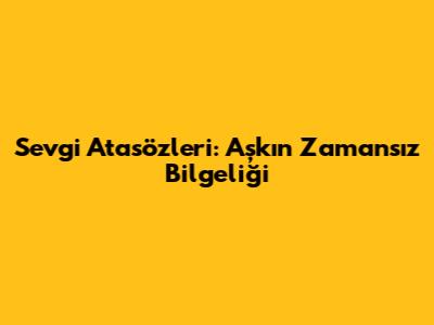 Sevgi Atasözleri: Aşkın Zamansız Bilgeliği