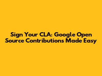 Sign Your CLA: Google Open Source Contributions Made Easy