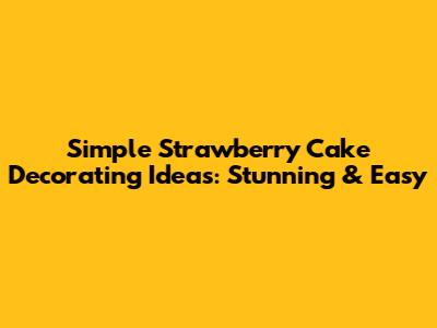 Simple Strawberry Cake Decorating Ideas: Stunning & Easy
