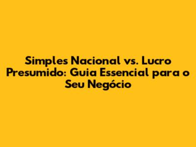 Simples Nacional vs. Lucro Presumido: Guia Essencial para o Seu Negócio