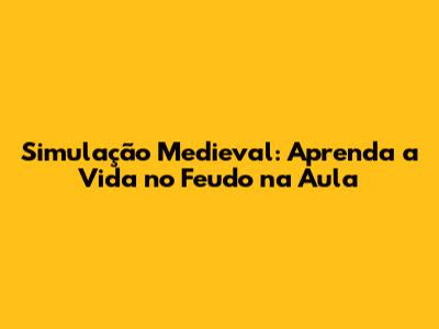 Simulação Medieval: Aprenda a Vida no Feudo na Aula