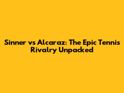 Sinner vs Alcaraz: The Epic Tennis Rivalry Unpacked