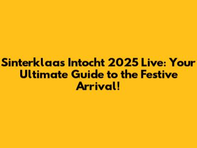 Sinterklaas Intocht 2025 Live: Your Ultimate Guide to the Festive Arrival!