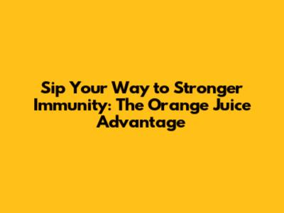 Sip Your Way to Stronger Immunity: The Orange Juice Advantage