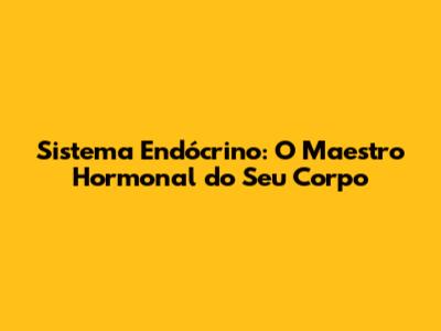 Sistema Endócrino: O Maestro Hormonal do Seu Corpo