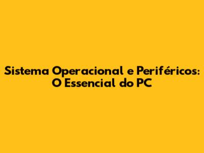 Sistema Operacional e Periféricos: O Essencial do PC