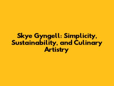 Skye Gyngell: Simplicity, Sustainability, and Culinary Artistry
