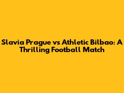 Slavia Prague vs Athletic Bilbao: A Thrilling Football Match