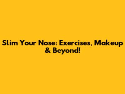 Slim Your Nose: Exercises, Makeup & Beyond!