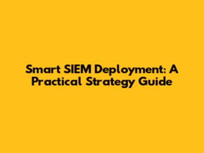 Smart SIEM Deployment: A Practical Strategy Guide