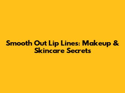 Smooth Out Lip Lines: Makeup & Skincare Secrets