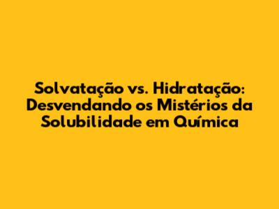 Solvatação vs. Hidratação: Desvendando os Mistérios da Solubilidade em Química