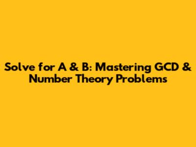Solve for A & B: Mastering GCD & Number Theory Problems