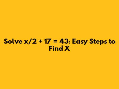 Solve x/2 + 17 = 43: Easy Steps to Find X