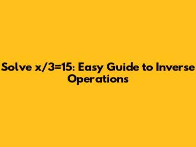 Solve x/3=15: Easy Guide to Inverse Operations