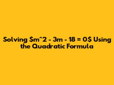 Solving $m^2 - 3m - 18 = 0$ Using the Quadratic Formula
