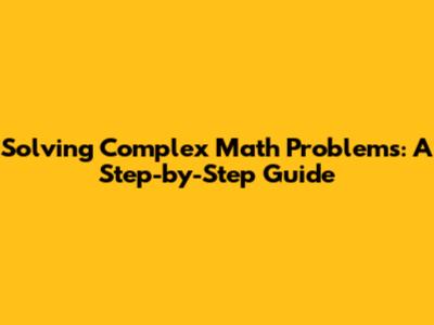 Solving Complex Math Problems: A Step-by-Step Guide