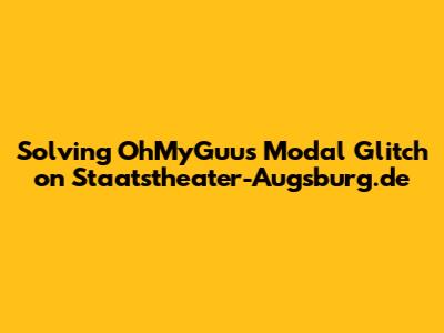 Solving OhMyGuus Modal Glitch on Staatstheater-Augsburg.de