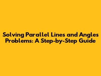Solving Parallel Lines and Angles Problems: A Step-by-Step Guide