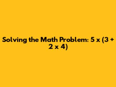 Solving the Math Problem: 5 x (3 + 2 x 4)