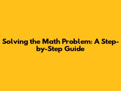Solving the Math Problem: A Step-by-Step Guide
