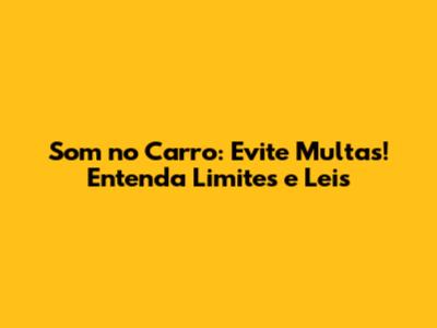 Som no Carro: Evite Multas! Entenda Limites e Leis