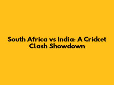South Africa vs India: A Cricket Clash Showdown