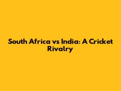 South Africa vs India: A Cricket Rivalry