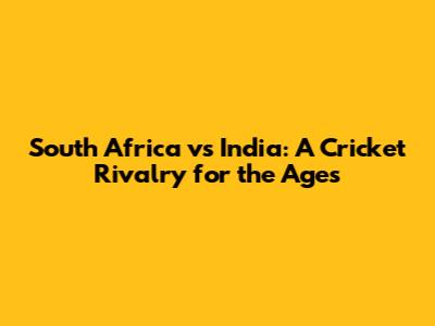 South Africa vs India: A Cricket Rivalry for the Ages