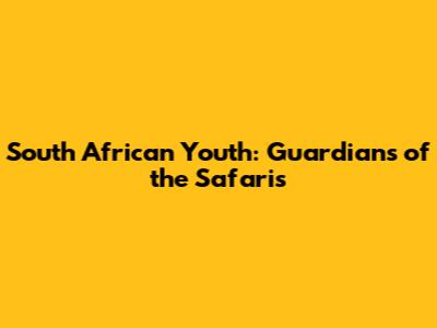 South African Youth: Guardians of the Safaris