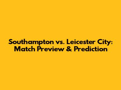 Southampton vs. Leicester City: Match Preview & Prediction