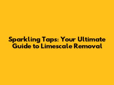 Sparkling Taps: Your Ultimate Guide to Limescale Removal