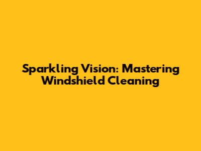 Sparkling Vision: Mastering Windshield Cleaning