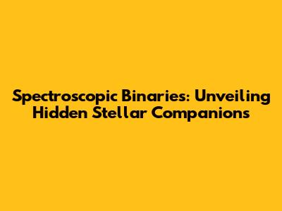 Spectroscopic Binaries: Unveiling Hidden Stellar Companions