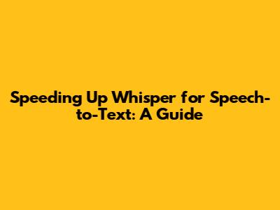 Speeding Up Whisper for Speech-to-Text: A Guide