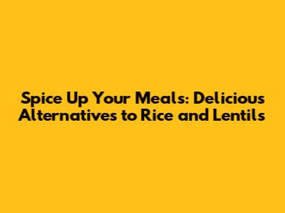 Spice Up Your Meals: Delicious Alternatives to Rice and Lentils