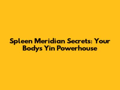 Spleen Meridian Secrets: Your Body's Yin Powerhouse