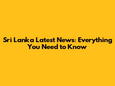 Sri Lanka Latest News: Everything You Need to Know