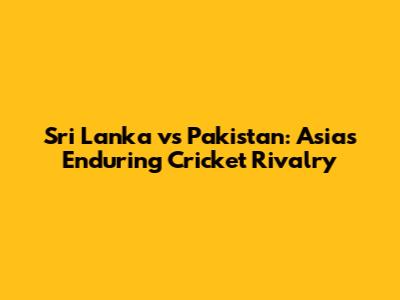 Sri Lanka vs Pakistan: Asia's Enduring Cricket Rivalry