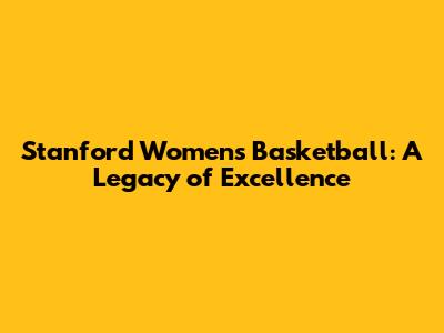 Stanford Women's Basketball: A Legacy of Excellence