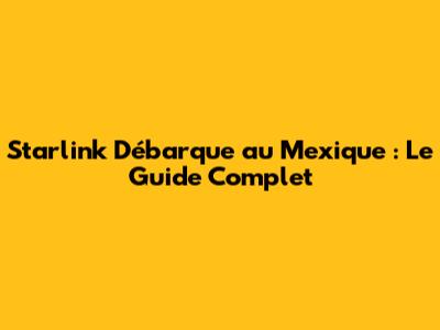 Starlink Débarque au Mexique : Le Guide Complet
