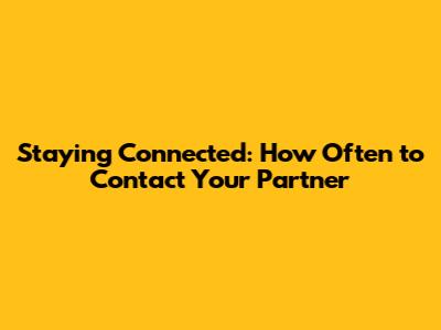 Staying Connected: How Often to Contact Your Partner
