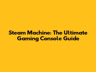 Steam Machine: The Ultimate Gaming Console Guide