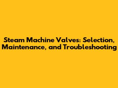Steam Machine Valves: Selection, Maintenance, and Troubleshooting