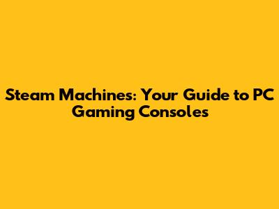 Steam Machines: Your Guide to PC Gaming Consoles