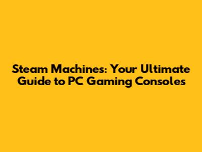Steam Machines: Your Ultimate Guide to PC Gaming Consoles