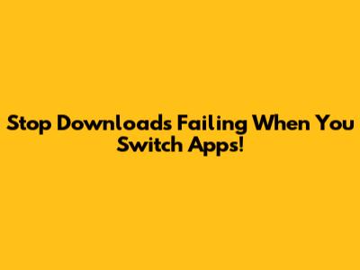 Stop Downloads Failing When You Switch Apps!