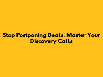 Stop Postponing Deals: Master Your Discovery Calls