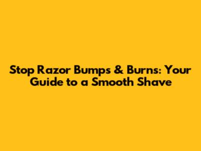 Stop Razor Bumps & Burns: Your Guide to a Smooth Shave
