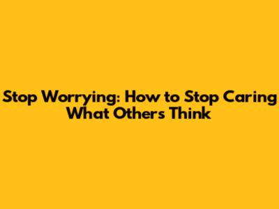 Stop Worrying: How to Stop Caring What Others Think
